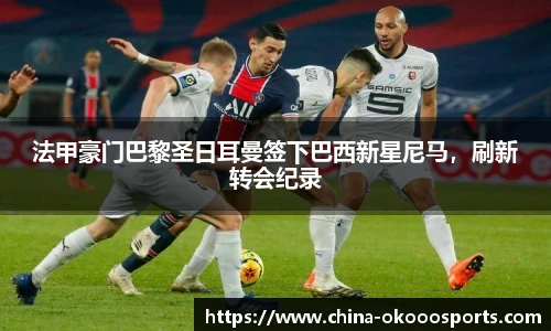 法甲豪门巴黎圣日耳曼签下巴西新星尼马，刷新转会纪录