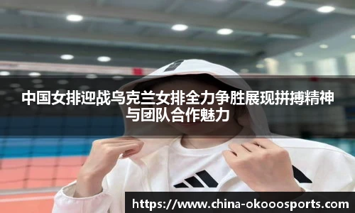 中国女排迎战乌克兰女排全力争胜展现拼搏精神与团队合作魅力