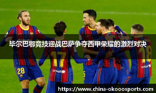 毕尔巴鄂竞技迎战巴萨争夺西甲荣耀的激烈对决