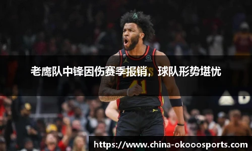 老鹰队中锋因伤赛季报销，球队形势堪忧