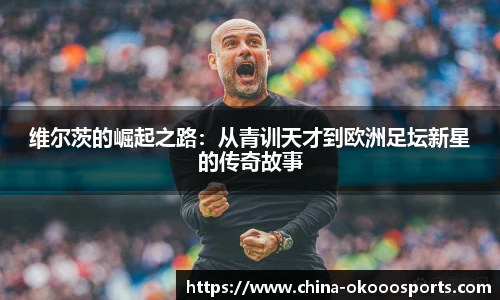 维尔茨的崛起之路：从青训天才到欧洲足坛新星的传奇故事