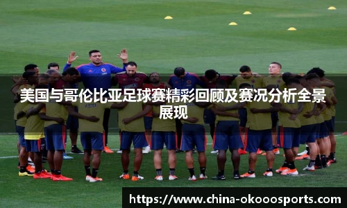 美国与哥伦比亚足球赛精彩回顾及赛况分析全景展现