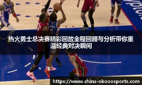 热火勇士总决赛精彩回放全程回顾与分析带你重温经典对决瞬间