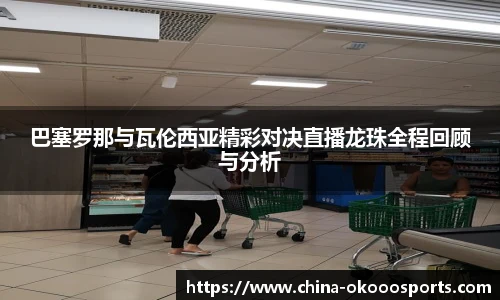 巴塞罗那与瓦伦西亚精彩对决直播龙珠全程回顾与分析
