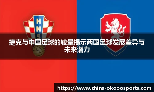 捷克与中国足球的较量揭示两国足球发展差异与未来潜力