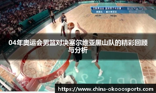 04年奥运会男篮对决塞尔维亚黑山队的精彩回顾与分析