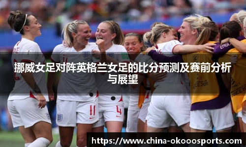 挪威女足对阵英格兰女足的比分预测及赛前分析与展望