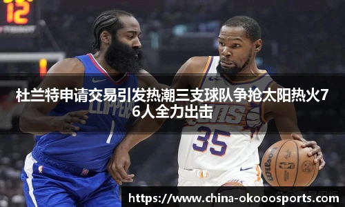 杜兰特申请交易引发热潮三支球队争抢太阳热火76人全力出击